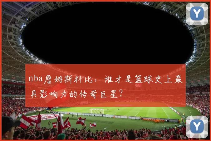 nba詹姆斯科比，谁才是篮球史上最具影响力的传奇巨星？
