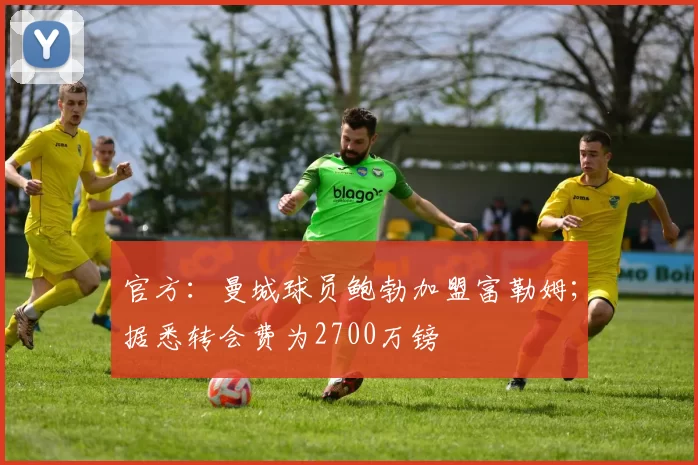 官方：曼城球员鲍勃加盟富勒姆；据悉转会费为2700万镑