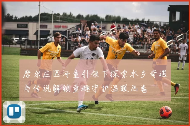 摩尔庄园河童引领下探索水乡奇遇与传说解锁童趣守护温暖画卷