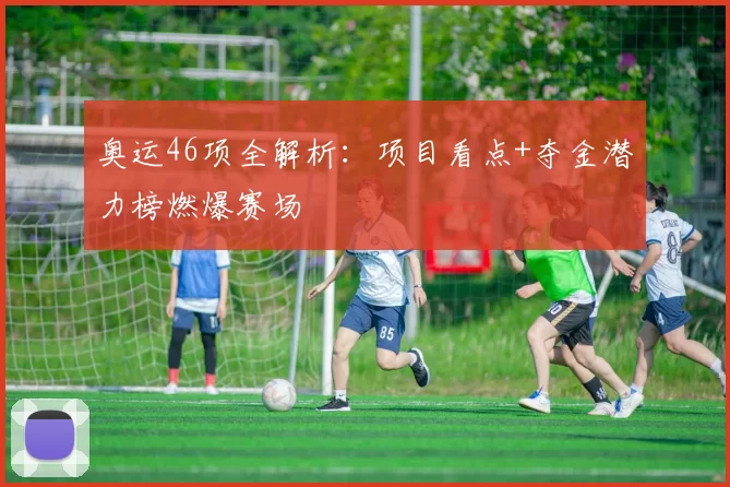奥运46项全解析：项目看点+夺金潜力榜燃爆赛场