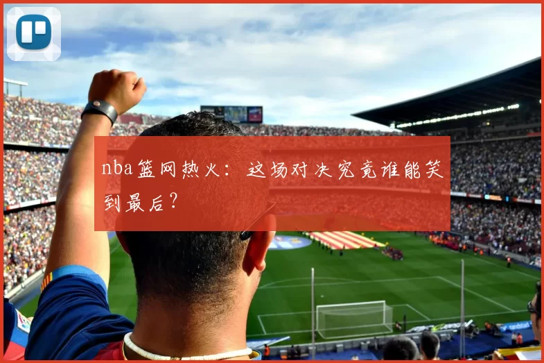 nba篮网热火：这场对决究竟谁能笑到最后？