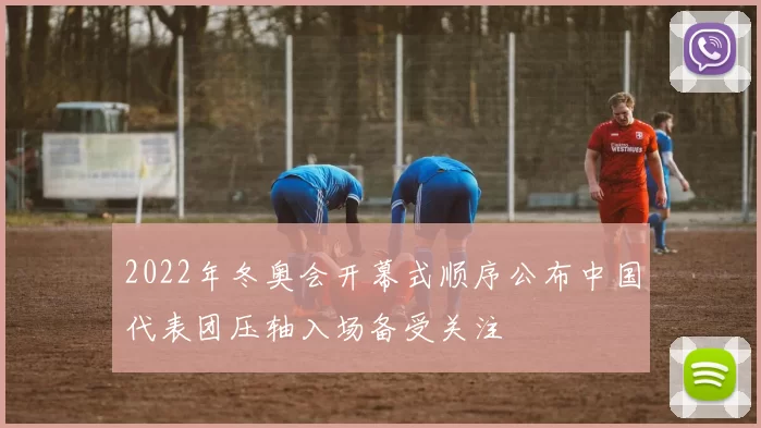 2022年冬奥会开幕式顺序公布中国代表团压轴入场备受关注