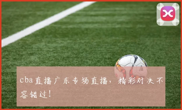 cba直播广东专场直播，精彩对决不容错过！