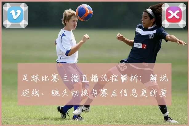 足球比赛主播直播流程解析：解说连线、镜头切换与赛后信息更新要点