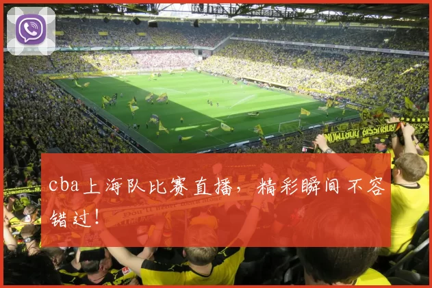 cba上海队比赛直播，精彩瞬间不容错过！