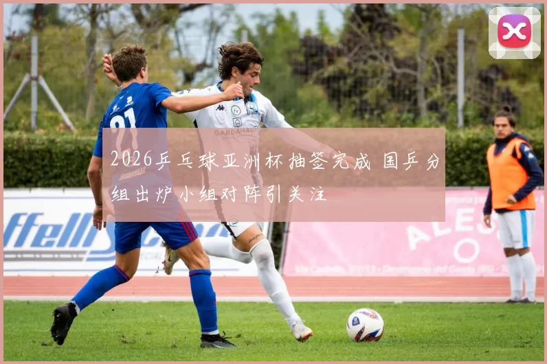 2026乒乓球亚洲杯抽签完成 国乒分组出炉小组对阵引关注