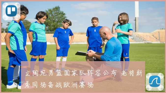 立陶宛男篮国家队阵容公布 老将新秀同场备战欧洲赛场