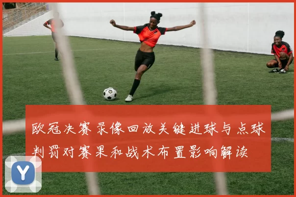 欧冠决赛录像回放关键进球与点球判罚对赛果和战术布置影响解读