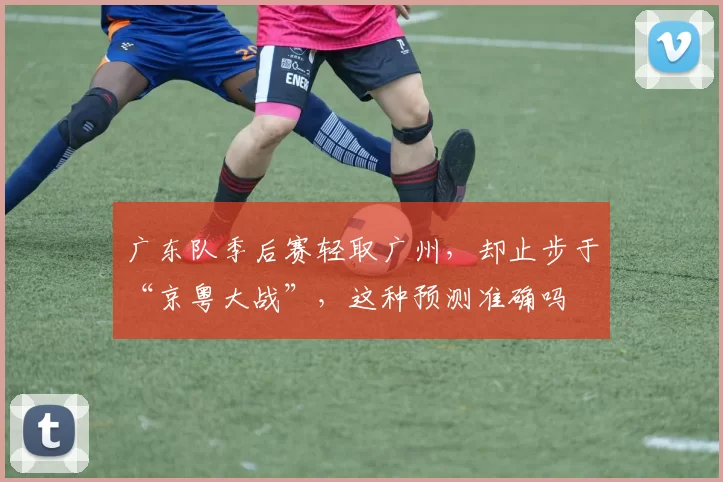 广东队季后赛轻取广州，却止步于“京粤大战”，这种预测准确吗