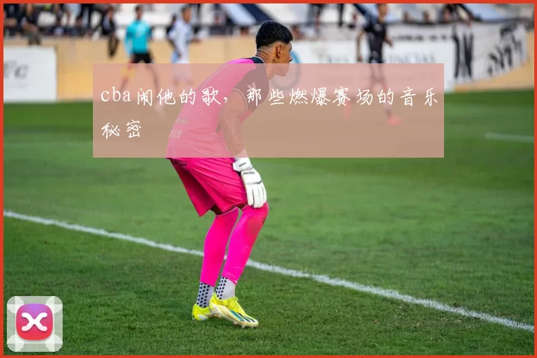 cba闹他的歌，那些燃爆赛场的音乐秘密