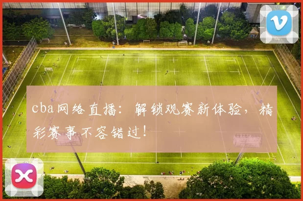 cba网络直播：解锁观赛新体验，精彩赛事不容错过！