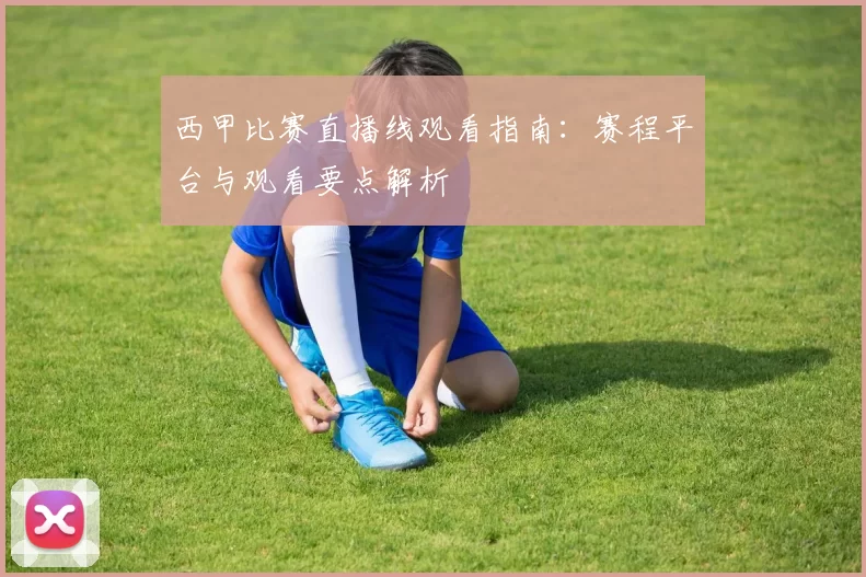 西甲比赛直播线观看指南：赛程平台与观看要点解析