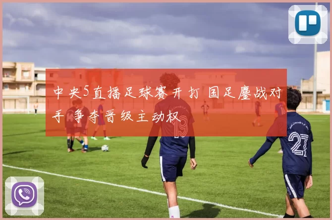 中央5直播足球赛开打 国足鏖战对手 争夺晋级主动权