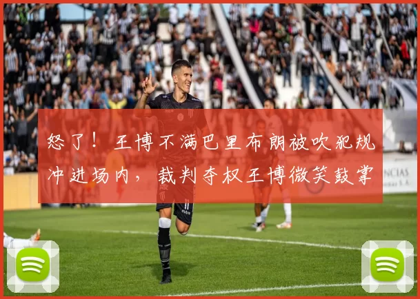 怒了！王博不满巴里布朗被吹犯规冲进场内，裁判夺权王博微笑鼓掌离场