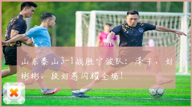 山东泰山3-1战胜宁波队：泽卡、刘彬彬、段刘愚闪耀全场！