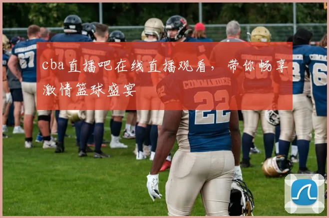 cba直播吧在线直播观看，带你畅享激情篮球盛宴