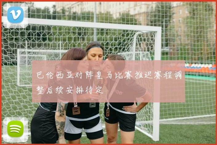 巴伦西亚对阵皇马比赛推迟赛程调整后续安排待定