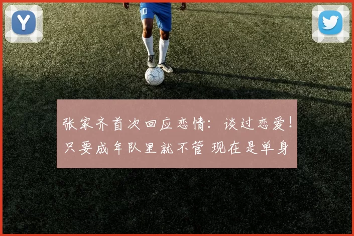 张家齐首次回应恋情:谈过恋爱!只要成年队里就不管 现在是单身