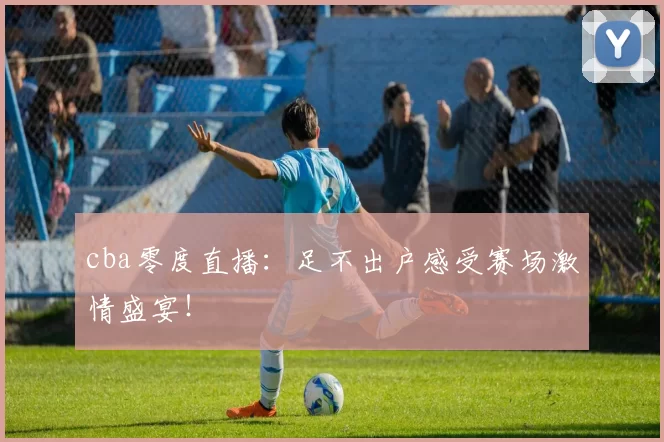 cba零度直播：足不出户感受赛场激情盛宴！