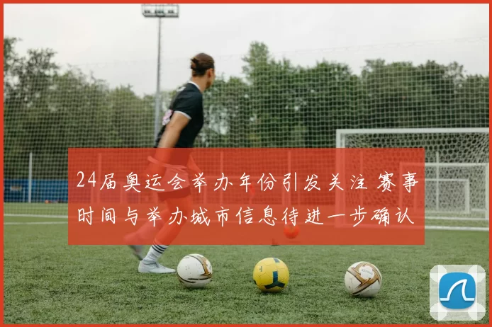 24届奥运会举办年份引发关注 赛事时间与举办城市信息待进一步确认