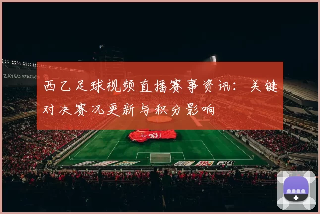西乙足球视频直播赛事资讯：关键对决赛况更新与积分影响