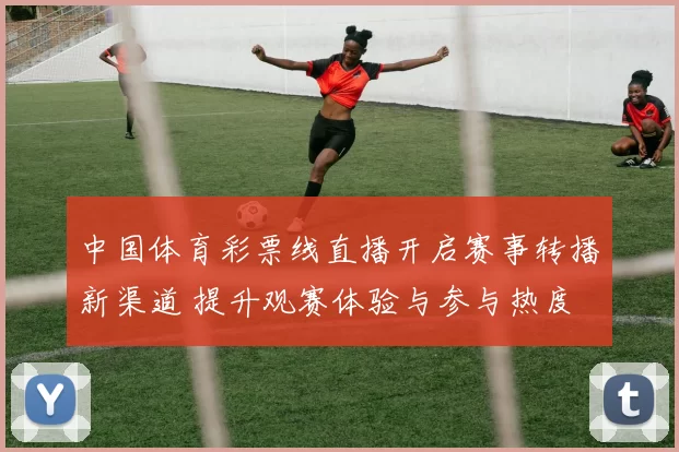 中国体育彩票线直播开启赛事转播新渠道 提升观赛体验与参与热度