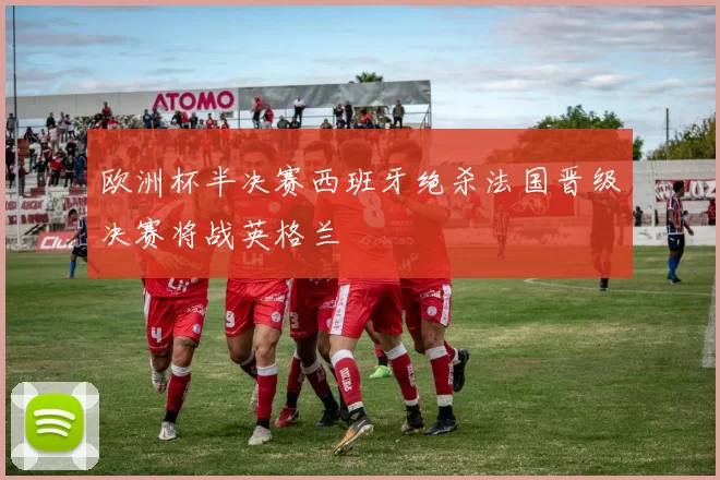 欧洲杯半决赛西班牙绝杀法国晋级决赛将战英格兰