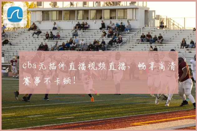 cba无插件直播视频直播，畅享高清赛事不卡顿！