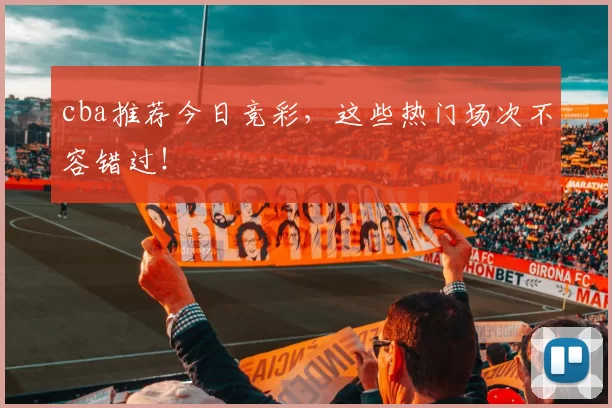 cba推荐今日竞彩，这些热门场次不容错过！