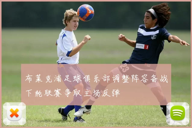 布莱克浦足球俱乐部调整阵容备战下轮联赛争取主场反弹