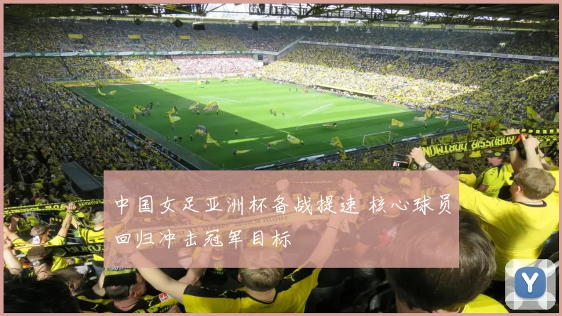 中国女足亚洲杯备战提速 核心球员回归冲击冠军目标