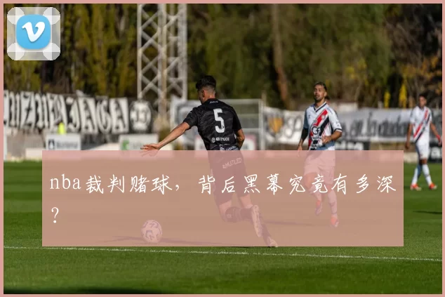 nba裁判赌球，背后黑幕究竟有多深？