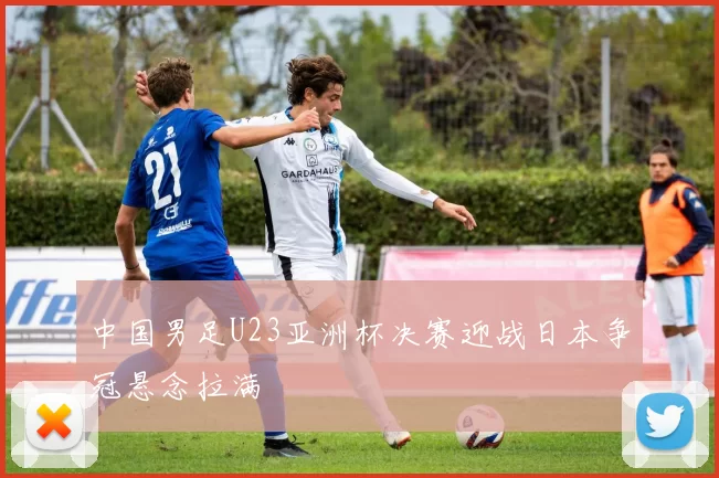 中国男足U23亚洲杯决赛迎战日本争冠悬念拉满