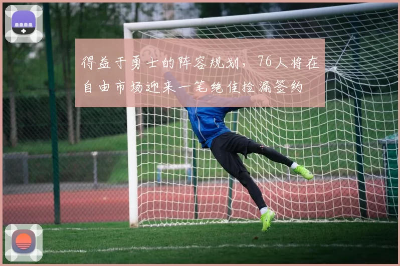 得益于勇士的阵容规划，76人将在自由市场迎来一笔绝佳捡漏签约