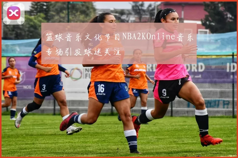 篮球音乐文化节目NBA2KOnline音乐专场引发球迷关注