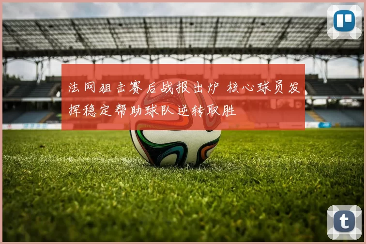 法网狙击赛后战报出炉 核心球员发挥稳定帮助球队逆转取胜