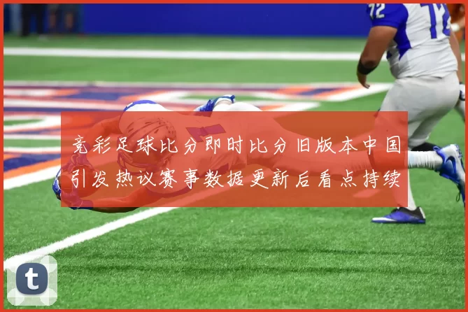 竞彩足球比分即时比分旧版本中国引发热议赛事数据更新后看点持续升温