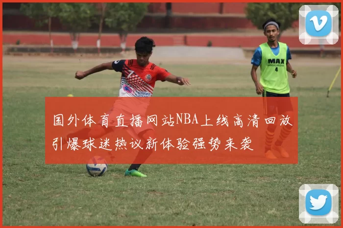 国外体育直播网站NBA上线高清回放引爆球迷热议新体验强势来袭