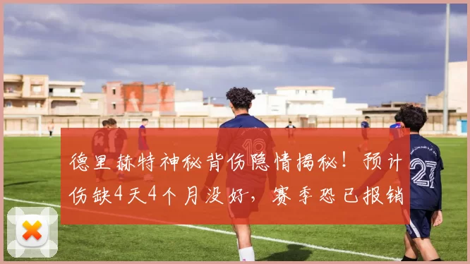 德里赫特神秘背伤隐情揭秘！预计伤缺4天4个月没好，赛季恐已报销