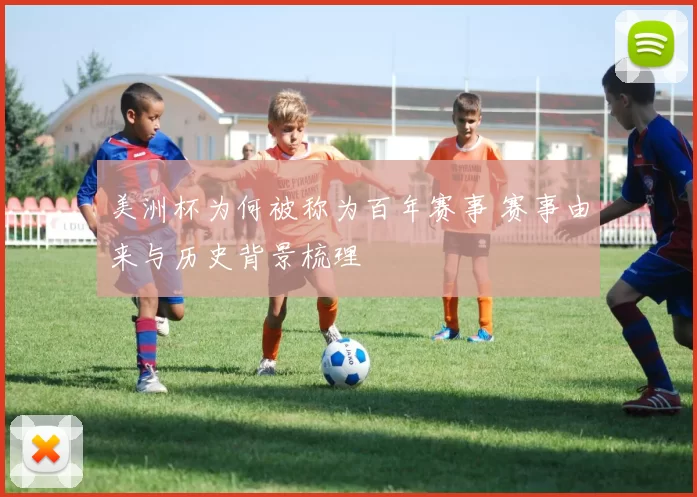 美洲杯为何被称为百年赛事 赛事由来与历史背景梳理