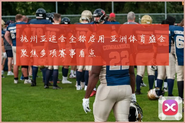 杭州亚运会全称启用 亚洲体育盛会聚焦多项赛事看点